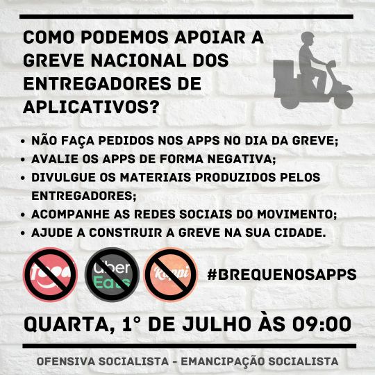 Imagem com o seguinte conteúdo escrito: "Como podemos apoiar a greve nacional dos entregadores de aplicativos? Não faça pedidos nos apps no dia da gree; Avalie os apps de forma negativa; Divulgue os materiais produzidos pelos entregadores; Acompanhe as redes sociais do movimento; Ajude a construir a greve na sua cidade. #Brequenosapps Quarta, 1° de julho às 09:00 Ofensiva Socialista / Emancipação Socialista"